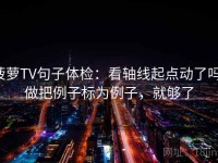 菠萝TV句子体检：看轴线起点动了吗，做把例子标为例子，就够了